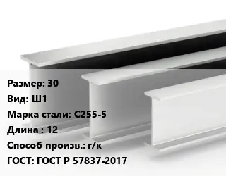 Двутавровая балка 30 Ш1 С255-5 L=12 г/к ГОСТ: ГОСТ Р 57837-2017